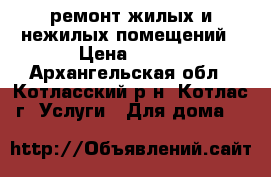 ремонт жилых и нежилых помещений › Цена ­ 200 - Архангельская обл., Котласский р-н, Котлас г. Услуги » Для дома   
